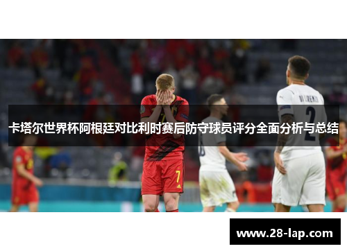 卡塔尔世界杯阿根廷对比利时赛后防守球员评分全面分析与总结