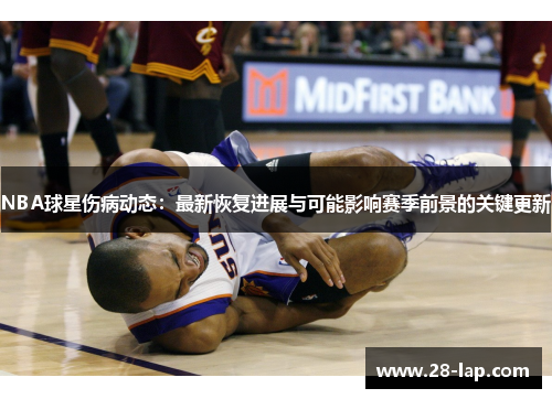 NBA球星伤病动态：最新恢复进展与可能影响赛季前景的关键更新