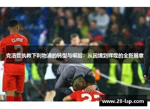 克洛普执教下利物浦的转型与崛起：从困境到辉煌的全新篇章