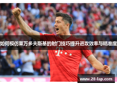 如何模仿莱万多夫斯基的射门技巧提升进攻效率与精准度