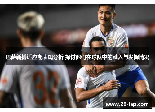 巴萨新援适应期表现分析 探讨他们在球队中的融入与发挥情况