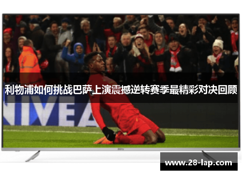 利物浦如何挑战巴萨上演震撼逆转赛季最精彩对决回顾