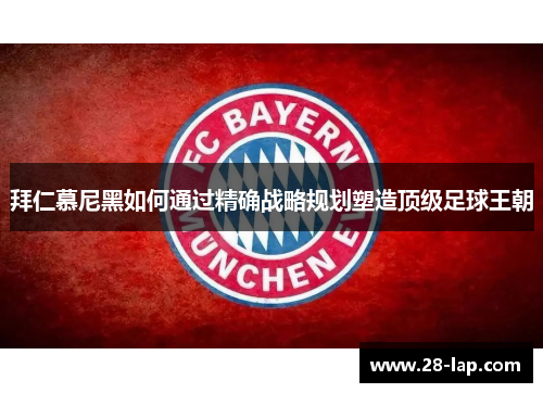 拜仁慕尼黑如何通过精确战略规划塑造顶级足球王朝