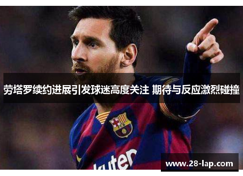 劳塔罗续约进展引发球迷高度关注 期待与反应激烈碰撞