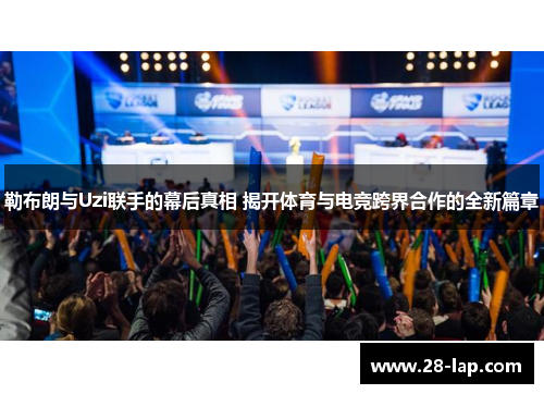 勒布朗与Uzi联手的幕后真相 揭开体育与电竞跨界合作的全新篇章