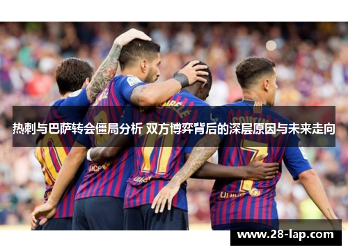 热刺与巴萨转会僵局分析 双方博弈背后的深层原因与未来走向