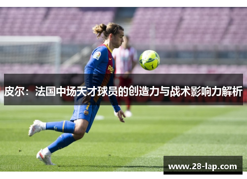皮尔：法国中场天才球员的创造力与战术影响力解析