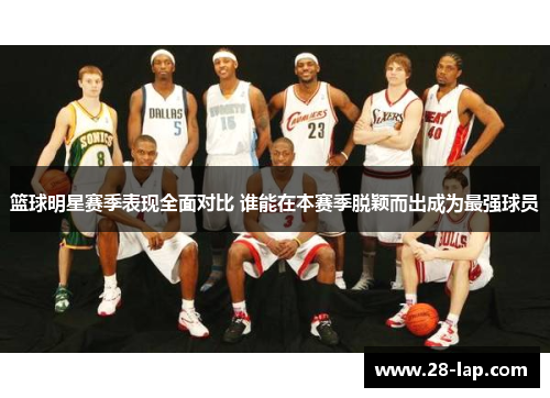篮球明星赛季表现全面对比 谁能在本赛季脱颖而出成为最强球员