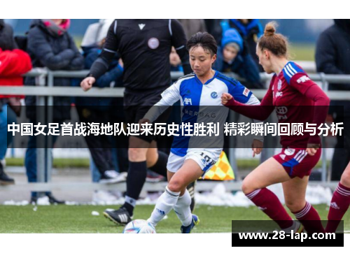 中国女足首战海地队迎来历史性胜利 精彩瞬间回顾与分析