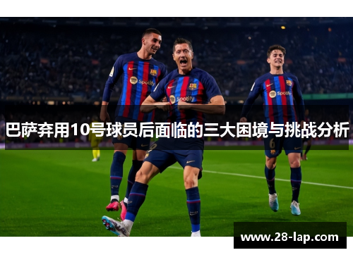 巴萨弃用10号球员后面临的三大困境与挑战分析
