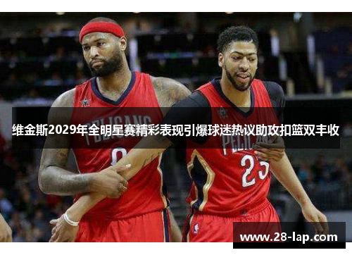 维金斯2029年全明星赛精彩表现引爆球迷热议助攻扣篮双丰收