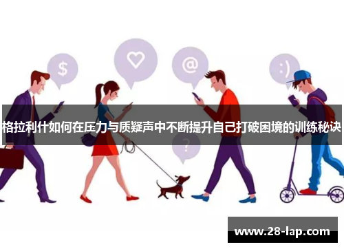 格拉利什如何在压力与质疑声中不断提升自己打破困境的训练秘诀