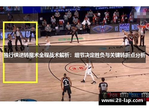 独行侠逆转魔术全程战术解析：细节决定胜负与关键转折点分析