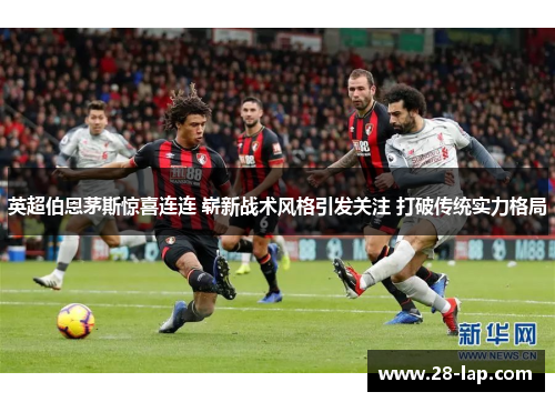 英超伯恩茅斯惊喜连连 崭新战术风格引发关注 打破传统实力格局