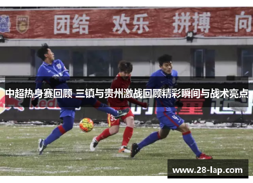 中超热身赛回顾 三镇与贵州激战回顾精彩瞬间与战术亮点