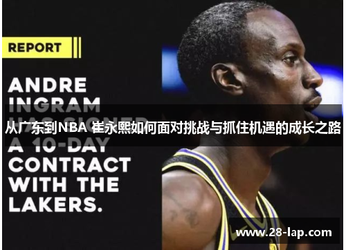 从广东到NBA 崔永熙如何面对挑战与抓住机遇的成长之路