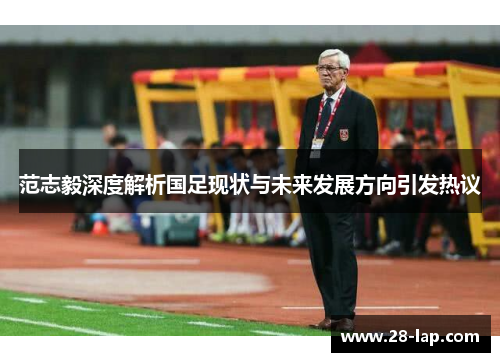 范志毅深度解析国足现状与未来发展方向引发热议