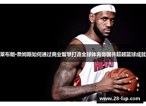莱布朗·詹姆斯如何通过商业智慧打造全球体育帝国并超越篮球成就