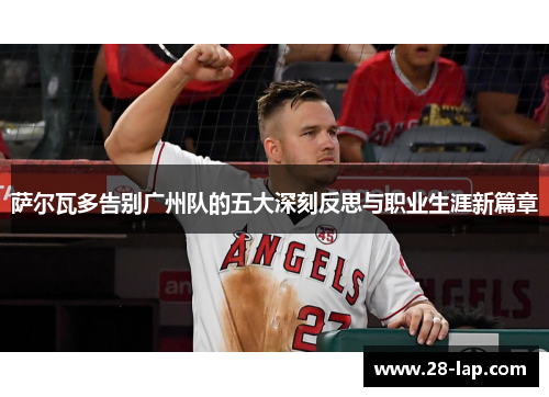 萨尔瓦多告别广州队的五大深刻反思与职业生涯新篇章