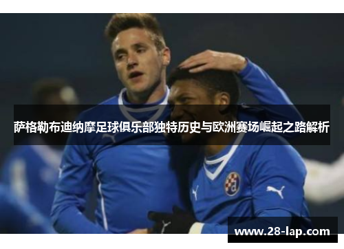 萨格勒布迪纳摩足球俱乐部独特历史与欧洲赛场崛起之路解析