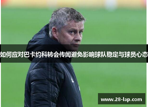 如何应对巴卡约科转会传闻避免影响球队稳定与球员心态
