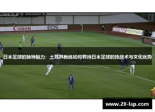 日本足球的独特魅力：土耳其教练如何看待日本足球的技战术与文化优势