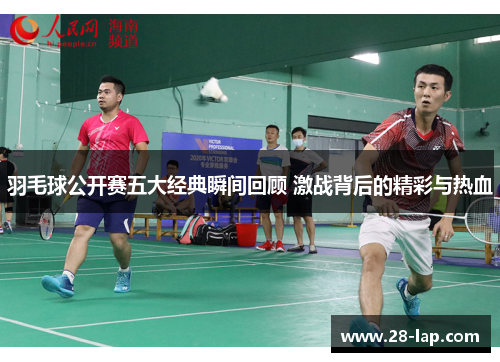 羽毛球公开赛五大经典瞬间回顾 激战背后的精彩与热血