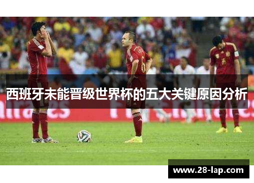 西班牙未能晋级世界杯的五大关键原因分析