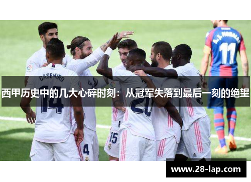 西甲历史中的几大心碎时刻：从冠军失落到最后一刻的绝望