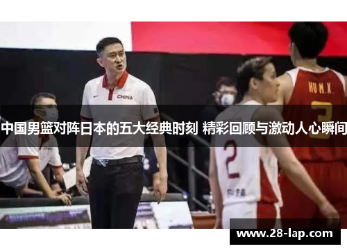 中国男篮对阵日本的五大经典时刻 精彩回顾与激动人心瞬间