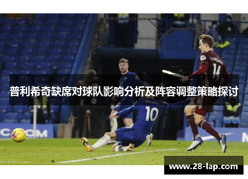 普利希奇缺席对球队影响分析及阵容调整策略探讨