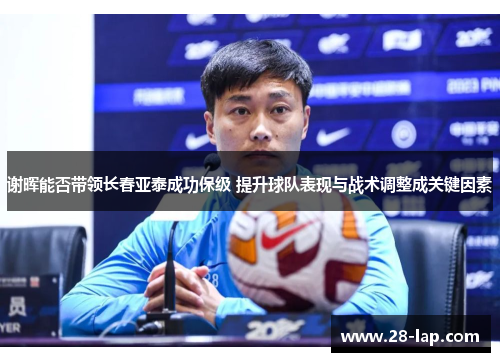 谢晖能否带领长春亚泰成功保级 提升球队表现与战术调整成关键因素