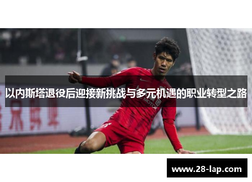 以内斯塔退役后迎接新挑战与多元机遇的职业转型之路