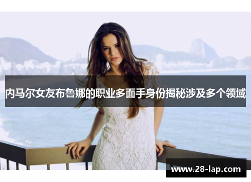 内马尔女友布鲁娜的职业多面手身份揭秘涉及多个领域