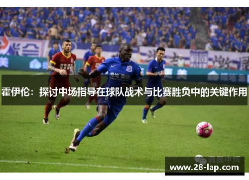 霍伊伦：探讨中场指导在球队战术与比赛胜负中的关键作用