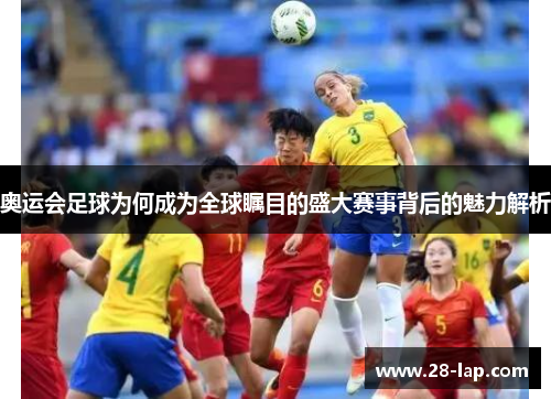 奥运会足球为何成为全球瞩目的盛大赛事背后的魅力解析