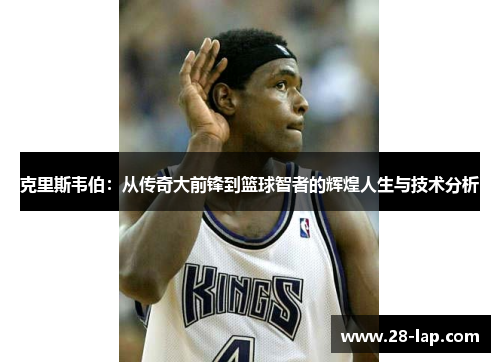 克里斯韦伯：从传奇大前锋到篮球智者的辉煌人生与技术分析