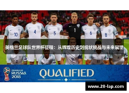 英格兰足球队世界杯征程：从辉煌历史到现状挑战与未来展望
